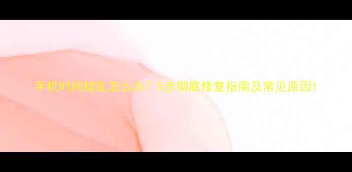 图片 手机时间错乱怎么办？5步彻底修复指南及常见原因1