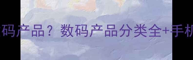 图片 手机是否属于数码产品？数码产品分类全+手机选购避坑指南1