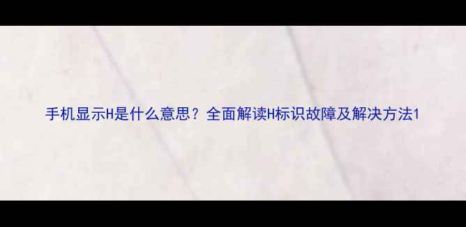 图片 手机显示H是什么意思？全面解读H标识故障及解决方法1