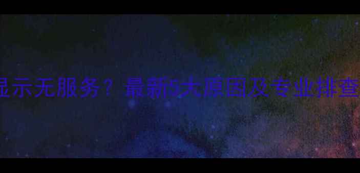 图片 手机显示无服务？最新5大原因及专业排查步骤1