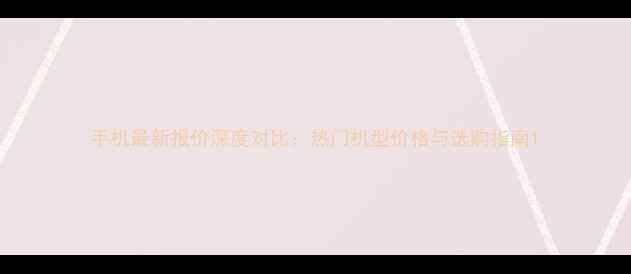 图片 手机最新报价深度对比：热门机型价格与选购指南1
