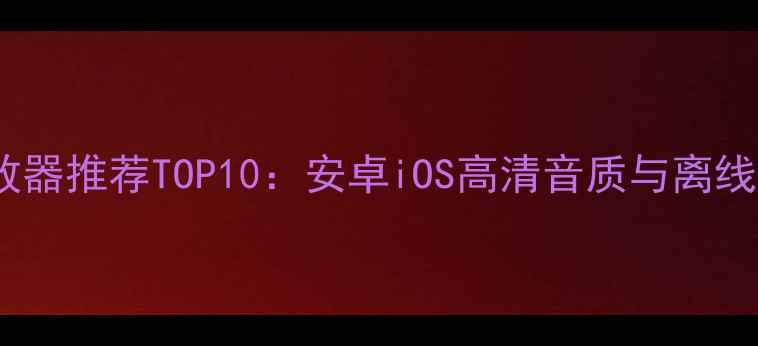 图片 手机本地播放器推荐TOP10：安卓iOS高清音质与离线下载全攻略1