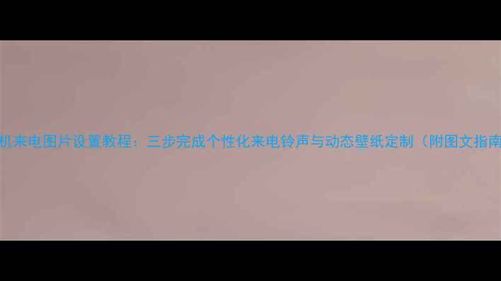 图片 手机来电图片设置教程：三步完成个性化来电铃声与动态壁纸定制（附图文指南）