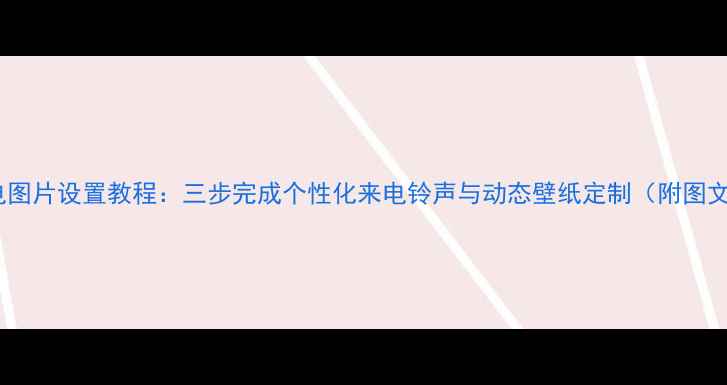 图片 手机来电图片设置教程：三步完成个性化来电铃声与动态壁纸定制（附图文指南）1