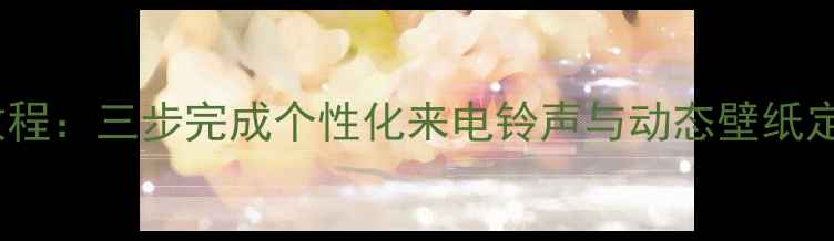 图片 手机来电图片设置教程：三步完成个性化来电铃声与动态壁纸定制（附图文指南）2
