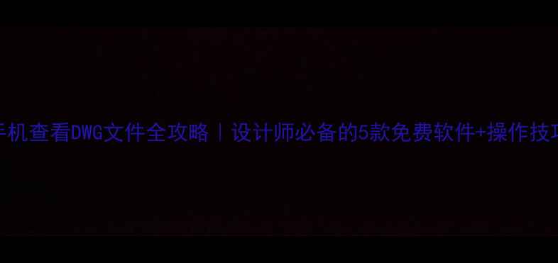 图片 手机查看DWG文件全攻略｜设计师必备的5款免费软件+操作技巧