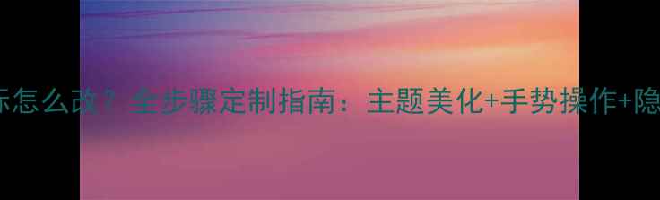 图片 手机桌面图标怎么改？全步骤定制指南：主题美化+手势操作+隐藏功能解锁1