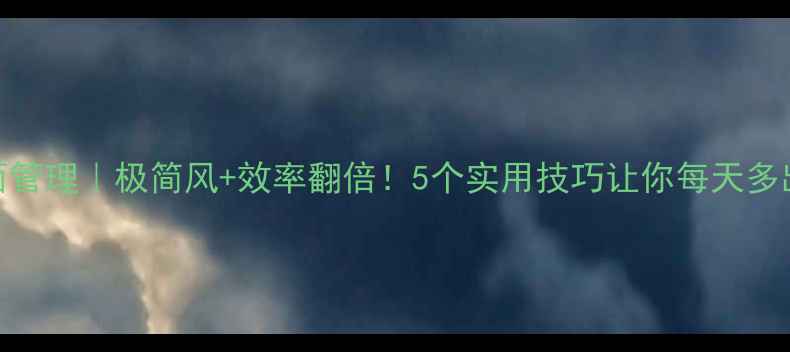图片 手机桌面管理｜极简风+效率翻倍！5个实用技巧让你每天多出2小时1