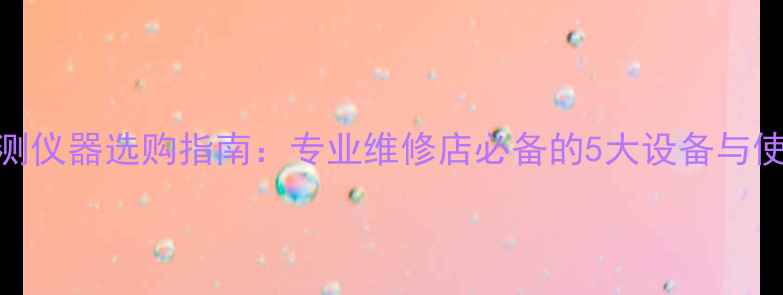 图片 手机检测仪器选购指南：专业维修店必备的5大设备与使用技巧