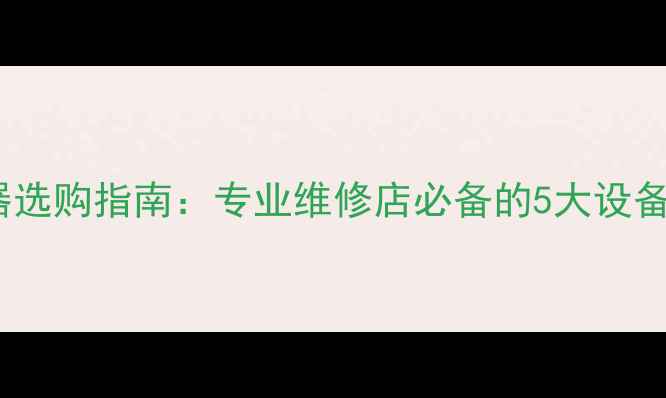 图片 手机检测仪器选购指南：专业维修店必备的5大设备与使用技巧1