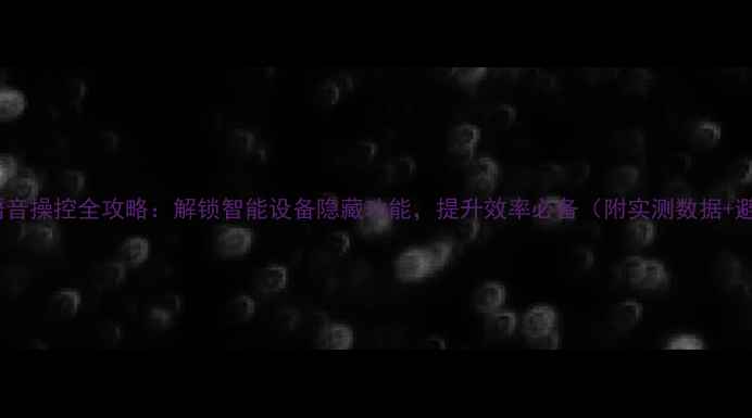 图片 手机歪歪语音操控全攻略：解锁智能设备隐藏功能，提升效率必备（附实测数据+避坑指南）2