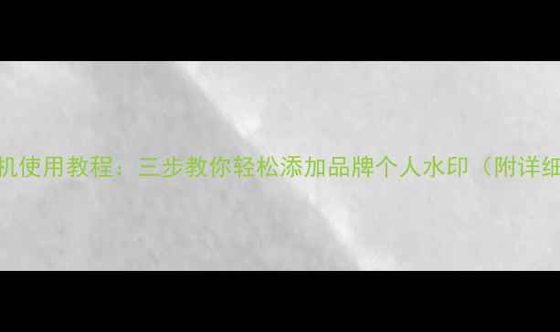 图片 手机水印相机使用教程：三步教你轻松添加品牌个人水印（附详细设置指南）