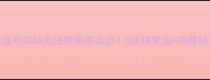 图片 手机没信号4G5G无法使用怎么办？5步排查法+隐藏技巧速查
