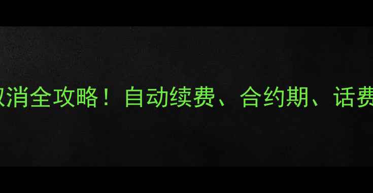 图片 手机流量套餐取消全攻略！自动续费、合约期、话费退费一次说清1