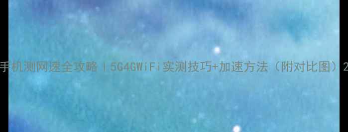 图片 手机测网速全攻略｜5G4GWiFi实测技巧+加速方法（附对比图）2