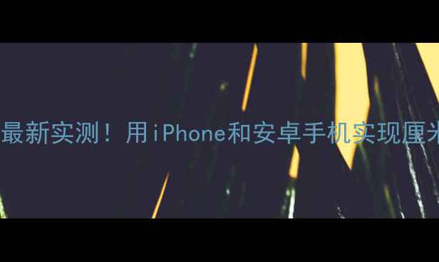 图片 手机测距技巧：最新实测！用iPhone和安卓手机实现厘米级测距全指南1