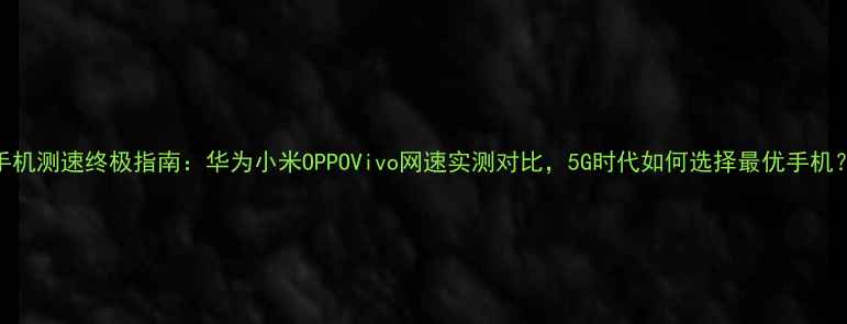 图片 手机测速终极指南：华为小米OPPOVivo网速实测对比，5G时代如何选择最优手机？