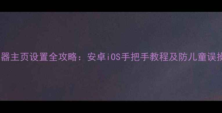 图片 手机浏览器主页设置全攻略：安卓iOS手把手教程及防儿童误操作技巧1