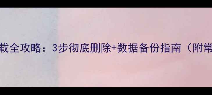 图片 手机浏览器卸载全攻略：3步彻底删除+数据备份指南（附常见问题解答）