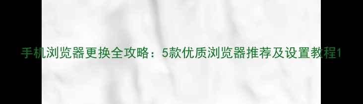 图片 手机浏览器更换全攻略：5款优质浏览器推荐及设置教程1