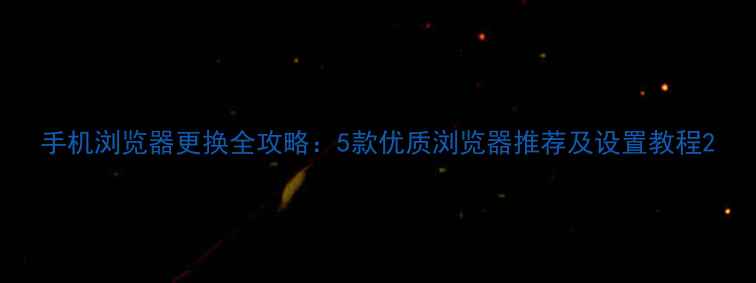 图片 手机浏览器更换全攻略：5款优质浏览器推荐及设置教程2