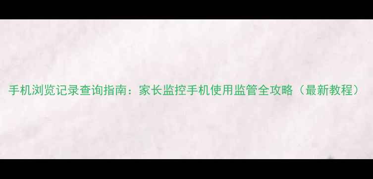 图片 手机浏览记录查询指南：家长监控手机使用监管全攻略（最新教程）