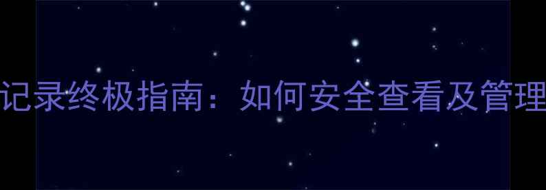 图片 手机浏览记录终极指南：如何安全查看及管理用户数据