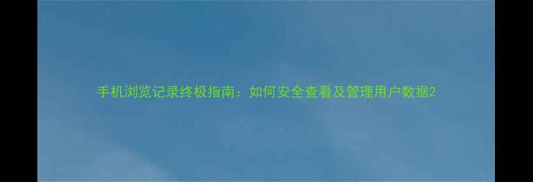 图片 手机浏览记录终极指南：如何安全查看及管理用户数据2