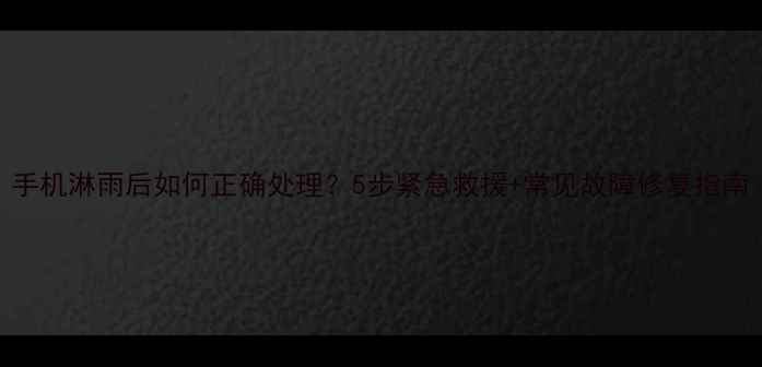 图片 手机淋雨后如何正确处理？5步紧急救援+常见故障修复指南