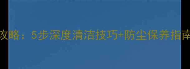 图片 手机灰尘清除全攻略：5步深度清洁技巧+防尘保养指南（附工具推荐）