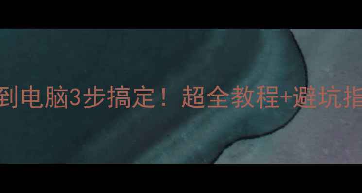 图片 手机照片一键传输到电脑3步搞定！超全教程+避坑指南（附工具推荐）