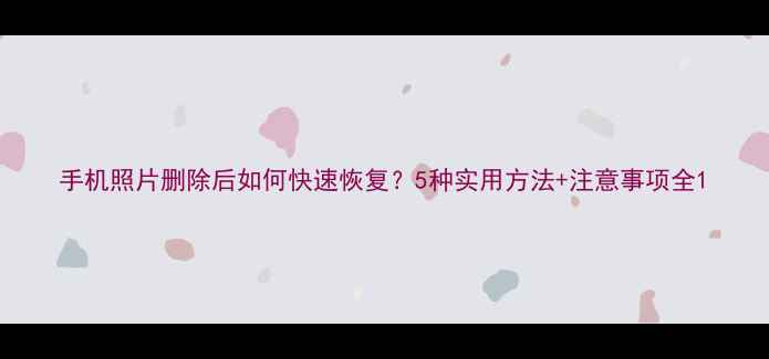 图片 手机照片删除后如何快速恢复？5种实用方法+注意事项全1