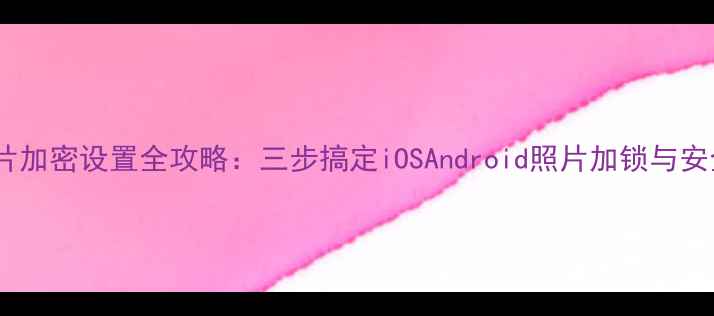 图片 手机照片加密设置全攻略：三步搞定iOSAndroid照片加锁与安全防护2