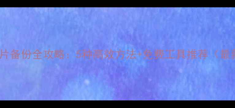 图片 手机照片备份全攻略：5种高效方法+免费工具推荐（最新版）1