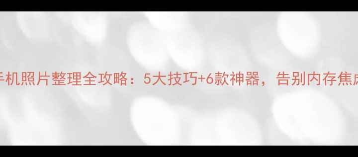 图片 手机照片整理全攻略：5大技巧+6款神器，告别内存焦虑