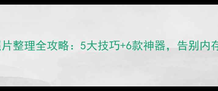 图片 手机照片整理全攻略：5大技巧+6款神器，告别内存焦虑2