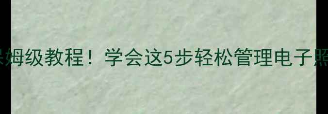 图片 手机照片整理技巧保姆级教程！学会这5步轻松管理电子照片，告别内存爆炸1