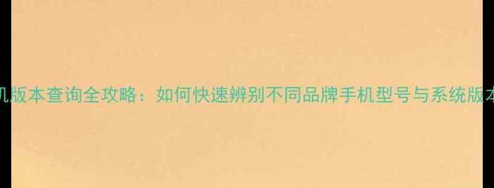 图片 手机版本查询全攻略：如何快速辨别不同品牌手机型号与系统版本？