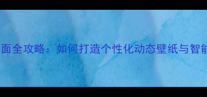 图片 手机特效桌面全攻略：如何打造个性化动态壁纸与智能交互界面1