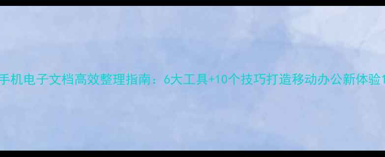 图片 手机电子文档高效整理指南：6大工具+10个技巧打造移动办公新体验1