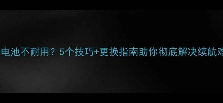 图片 手机电池不耐用？5个技巧+更换指南助你彻底解决续航难题1