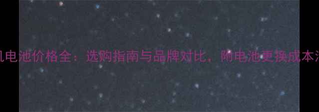 图片 手机电池价格全：选购指南与品牌对比，附电池更换成本清单