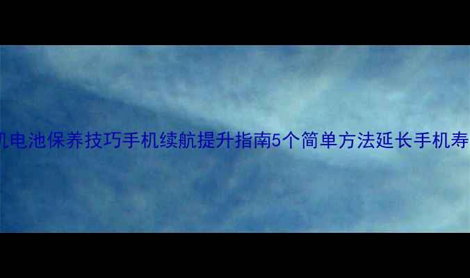 图片 手机电池保养技巧手机续航提升指南5个简单方法延长手机寿命2