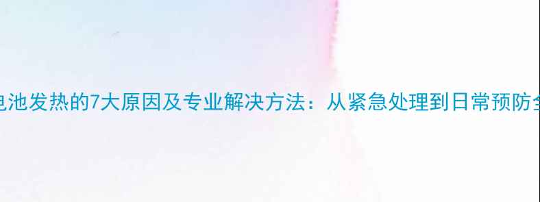 图片 手机电池发热的7大原因及专业解决方法：从紧急处理到日常预防全指南