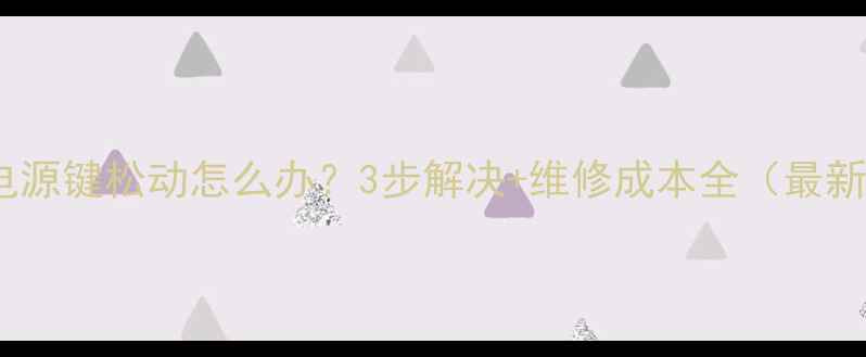 图片 手机电源键松动怎么办？3步解决+维修成本全（最新版）2