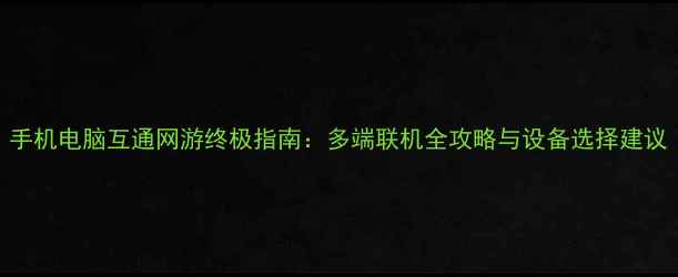 图片 手机电脑互通网游终极指南：多端联机全攻略与设备选择建议