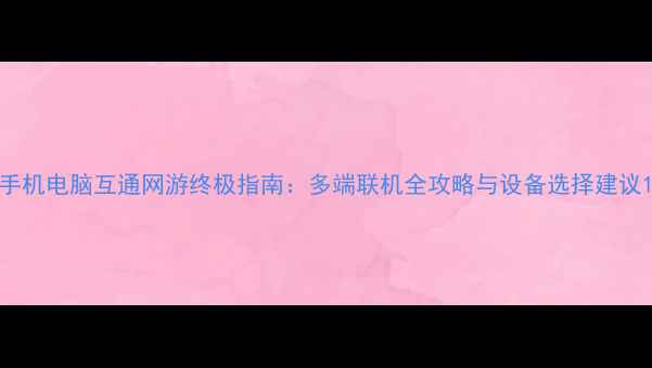 图片 手机电脑互通网游终极指南：多端联机全攻略与设备选择建议1