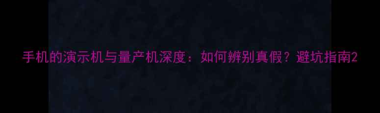 图片 手机的演示机与量产机深度：如何辨别真假？避坑指南2