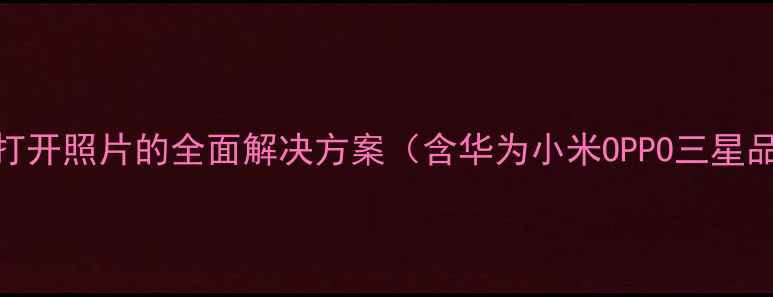 图片 手机相册无法打开照片的全面解决方案（含华为小米OPPO三星品牌修复指南）