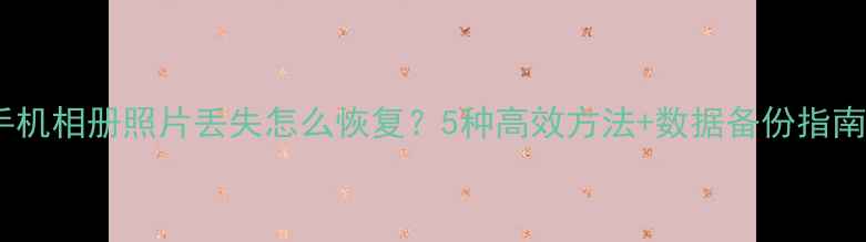 图片 手机相册照片丢失怎么恢复？5种高效方法+数据备份指南1